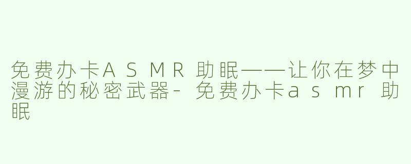 免费办卡ASMR助眠——让你在梦中漫游的秘密武器-免费办卡asmr助眠