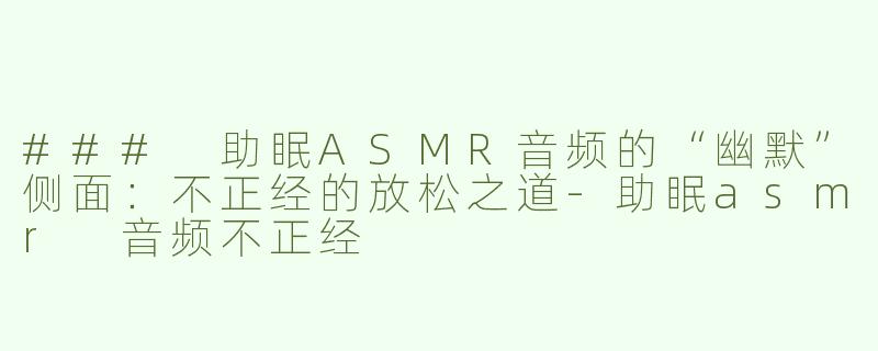 ### 助眠ASMR音频的“幽默”侧面：不正经的放松之道