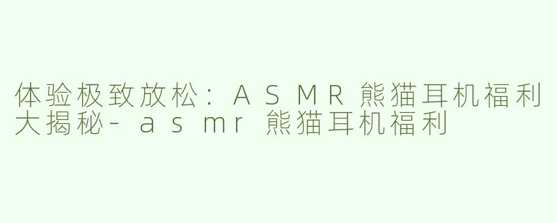 体验极致放松：ASMR熊猫耳机福利大揭秘-asmr熊猫耳机福利