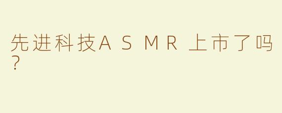 先进科技ASMR上市了吗？