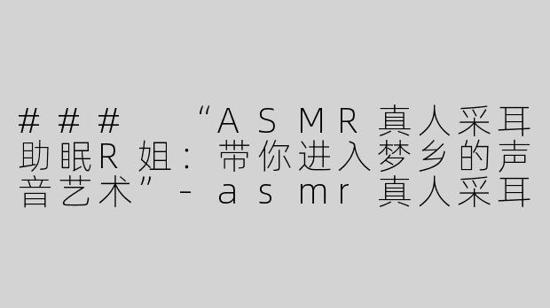 ### “ASMR真人采耳助眠R姐：带你进入梦乡的声音艺术”-asmr真人采耳助眠R姐