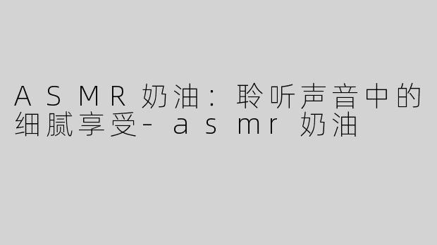 ASMR奶油：聆听声音中的细腻享受
