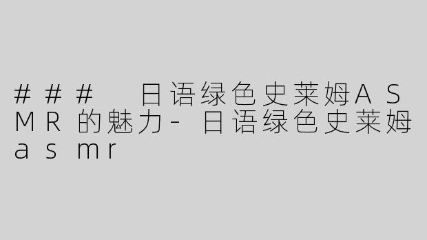 ### 日语绿色史莱姆ASMR的魅力-日语绿色史莱姆asmr