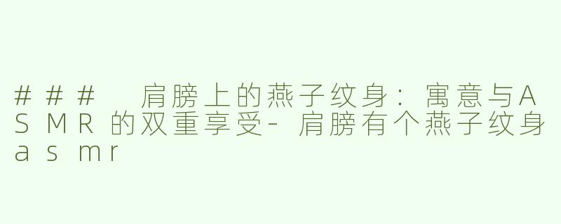 ### 肩膀上的燕子纹身：寓意与ASMR的双重享受-肩膀有个燕子纹身asmr