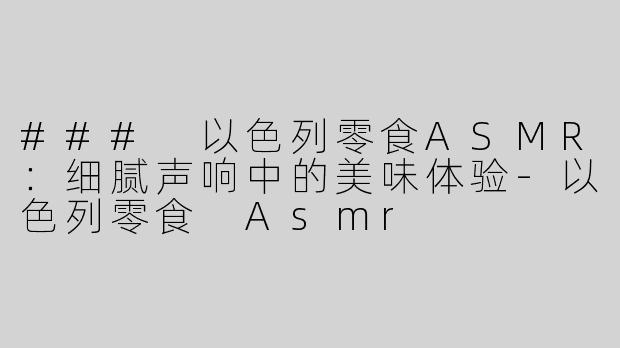 ### 以色列零食ASMR：细腻声响中的美味体验-以色列零食 Asmr
