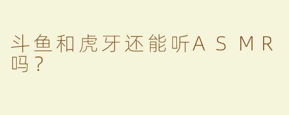 斗鱼和虎牙还能听ASMR吗？