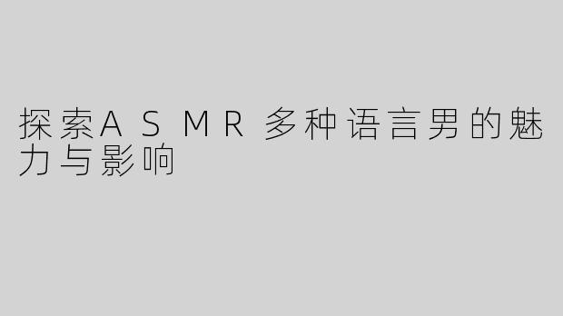 探索ASMR多种语言男的魅力与影响