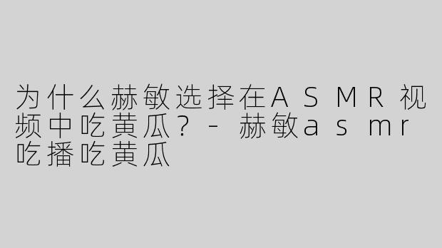 为什么赫敏选择在ASMR视频中吃黄瓜？
