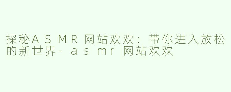 探秘ASMR网站欢欢：带你进入放松的新世界-asmr网站欢欢