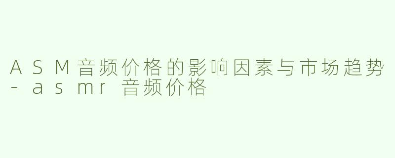 ASM音频价格的影响因素与市场趋势-asmr音频价格