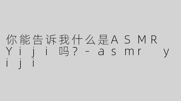 你能告诉我什么是ASMR Yiji吗？
