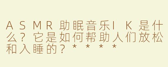 ASMR助眠音乐IK是什么？它是如何帮助人们放松和入睡的？****