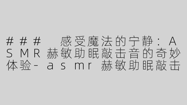 ### 感受魔法的宁静：ASMR赫敏助眠敲击音的奇妙体验-asmr赫敏助眠敲击音