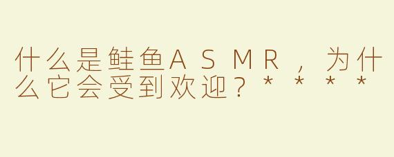 什么是鲑鱼ASMR，为什么它会受到欢迎？****