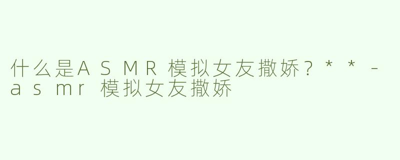 什么是ASMR模拟女友撒娇？**