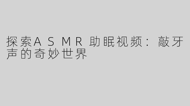探索ASMR助眠视频：敲牙声的奇妙世界