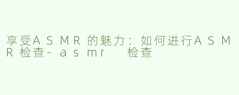 享受ASMR的魅力：如何进行ASMR检查