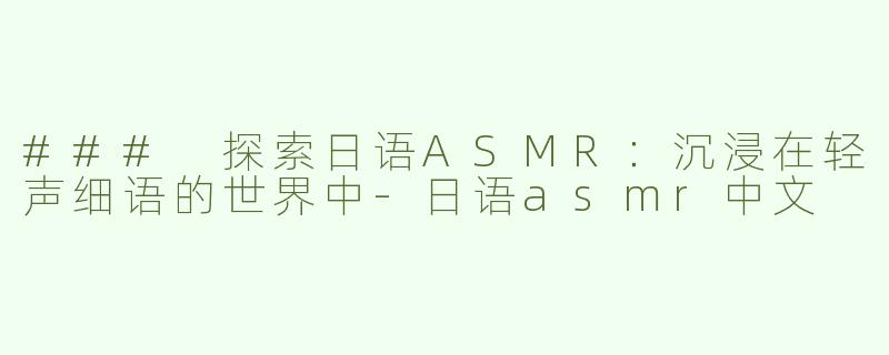 ### 探索日语ASMR：沉浸在轻声细语的世界中-日语asmr中文
