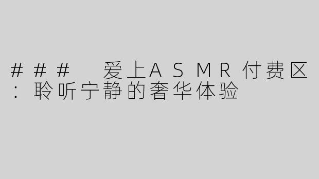 ### 爱上ASMR付费区：聆听宁静的奢华体验