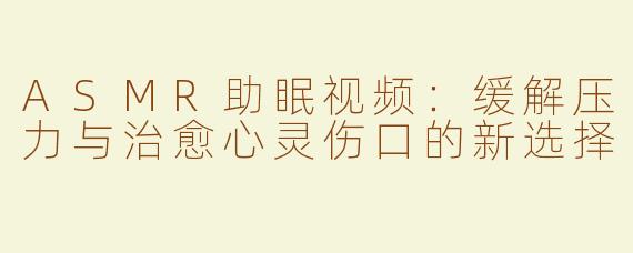 ASMR助眠视频：缓解压力与治愈心灵伤口的新选择