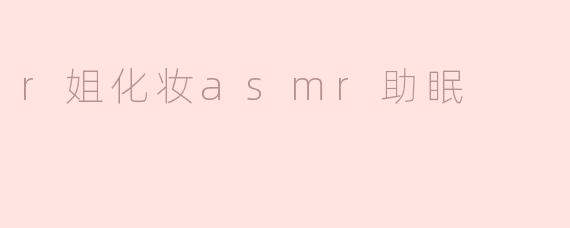 R姐化妆ASMR助眠：让你在柔和音色中入眠的全新体验