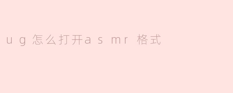 ug怎么打开asmr格式
