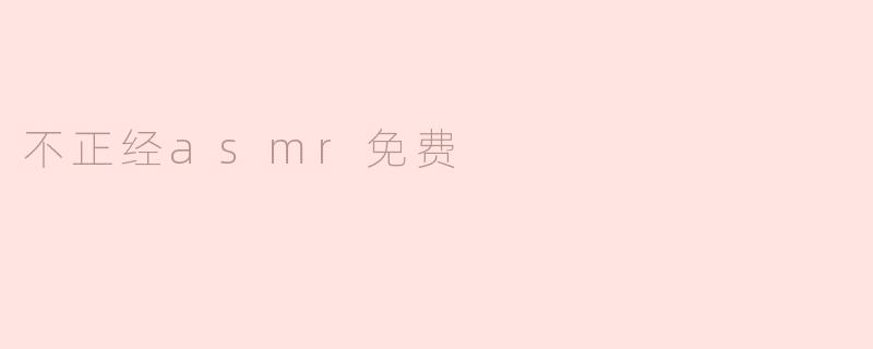 ### 探索“ 不正经ASMR免费” 的魅力与风险