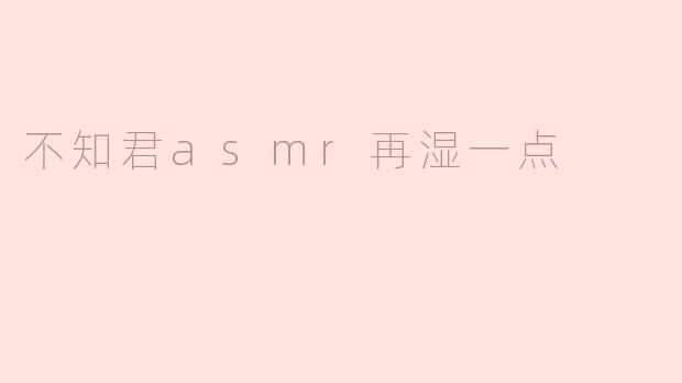 不知君ASMR再湿一点：沉浸式声音体验的魅力