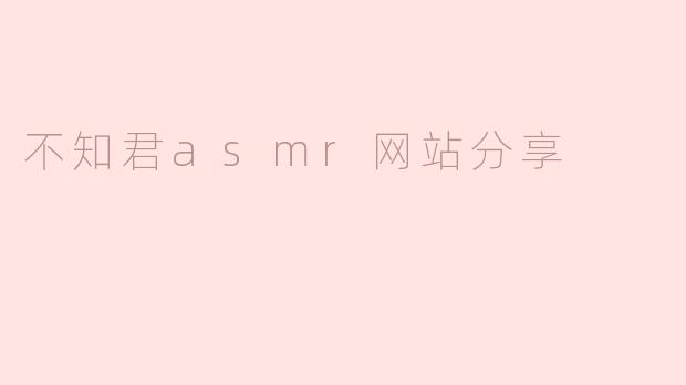 探索“不知君ASMR网站分享”：放松身心的新方式