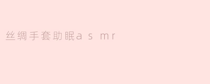 ### 丝绸手套助眠ASMR：轻柔的触感带你进入梦乡