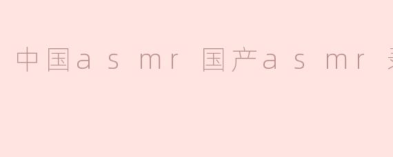 国产ASMR录播在内容和表现形式上有什么特点？