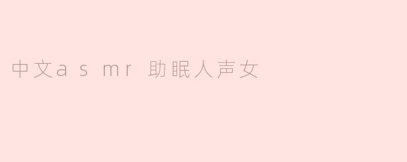 ### 中文ASMR助眠人声女：让你轻松入眠的声音艺术