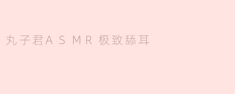 丸子君ASMR极致舔耳的声音有什么特别之处？