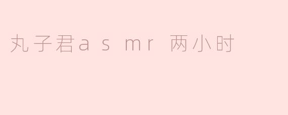 丸子君asmr两小时