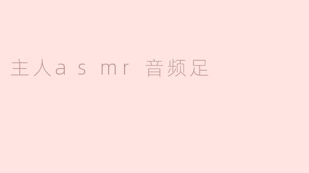 体验ASMR的奇妙世界：主人ASMR音频足的魅力