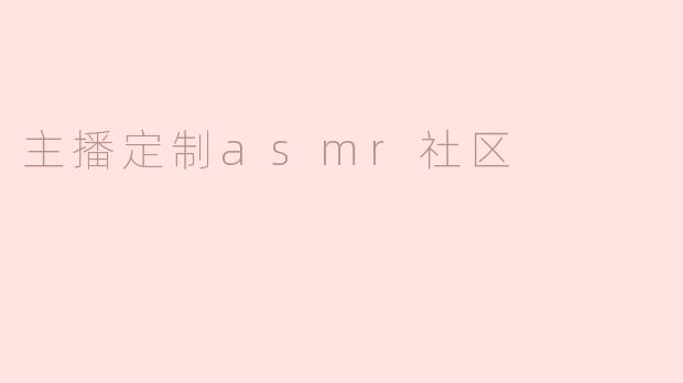 主播定制ASMR社区：聆听身心的深度放松