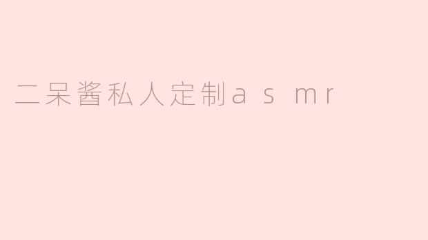 二呆酱私人定制asmr