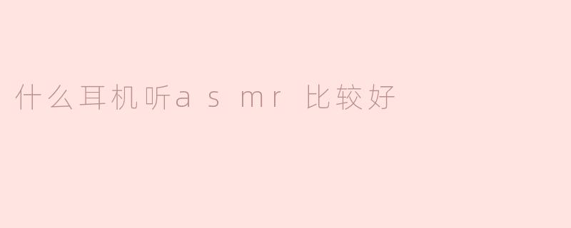 选择适合ASMR的耳机，享受更佳的听觉体验
