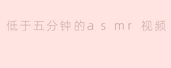 低于五分钟的ASMR视频：短小而精悍的放松体验