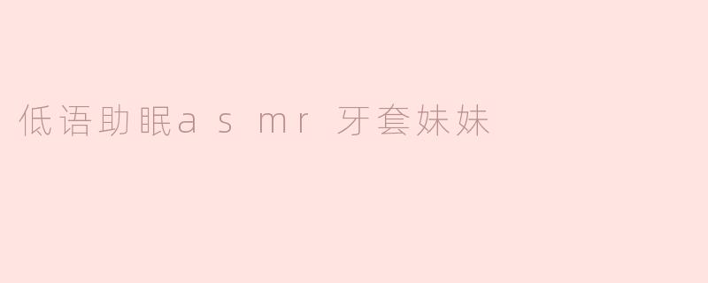 你觉得“低语助眠asmr牙套妹妹”是什么样的体验？