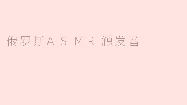 什么是俄罗斯ASMR触发音，它有哪些特点？****