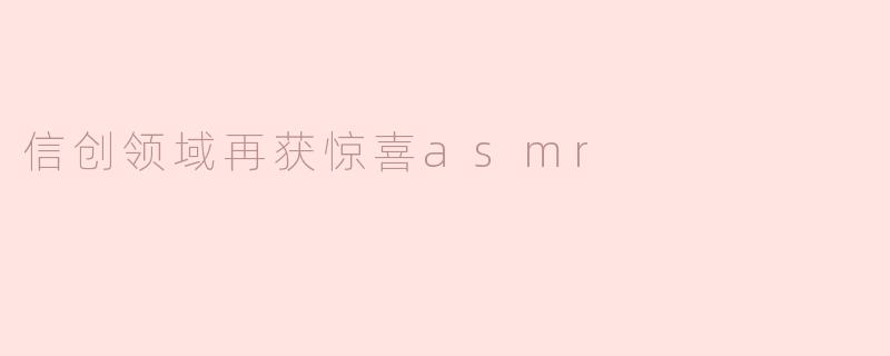 ### 信创领域再获惊喜：ASMR的另类应用探讨