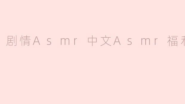 剧情Asmr中文Asmr福利