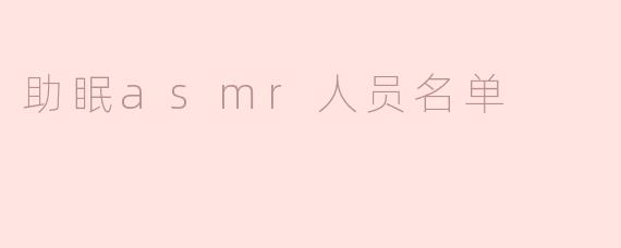 什么是助眠ASMR人员名单，推荐几个知名的ASMR主播吗？****