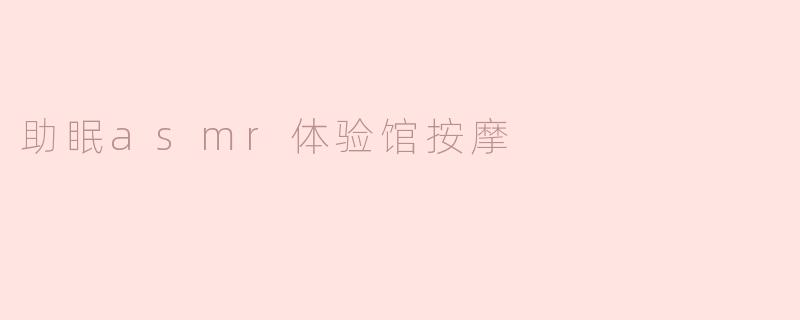 助眠ASMR体验馆的按摩服务有什么特点，能帮助我更好地睡眠吗？