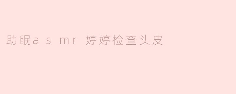 助眠ASMR：婷婷的头皮检查之旅