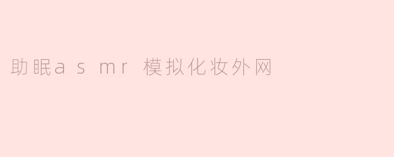 助眠asmr模拟化妆外网