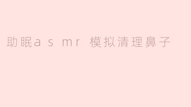 助眠asmr模拟清理鼻子