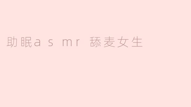 探秘助眠ASMR：舔麦女生的魅力与放松技巧