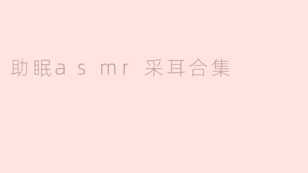 ### 助眠 ASMR 采耳合集：让你轻松入眠的睡前伴侣